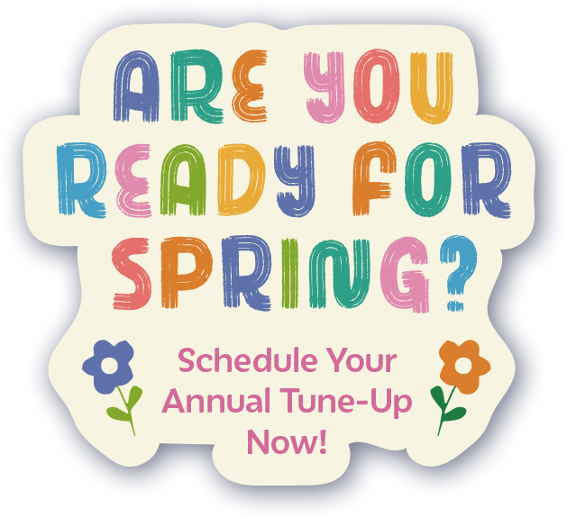 Are You Ready for Spring? Schedule Your Annual Tune- Up Now!